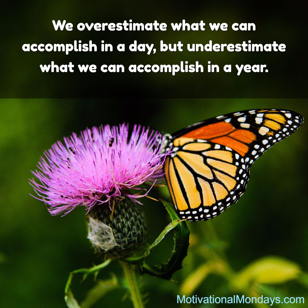 We overestimate what we can accomplish in a day, but underestimae what we can accomplish in a year.