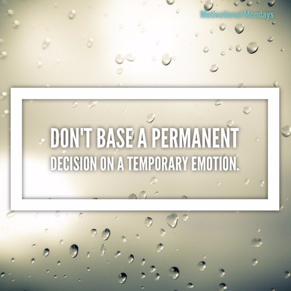Don't base a permanent decision on a temporary emotion.