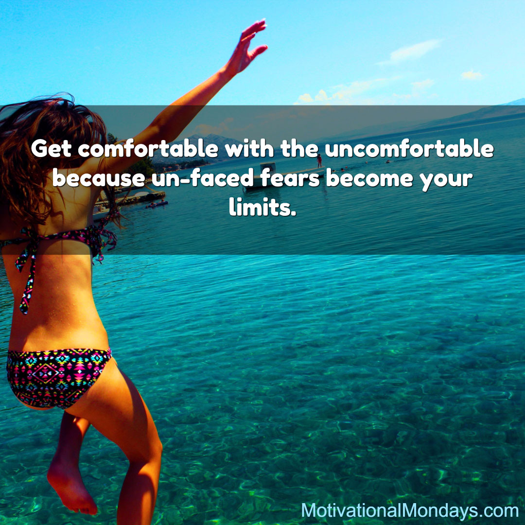 Get comfortable with the uncomfortable because un-faced fears become your limits.