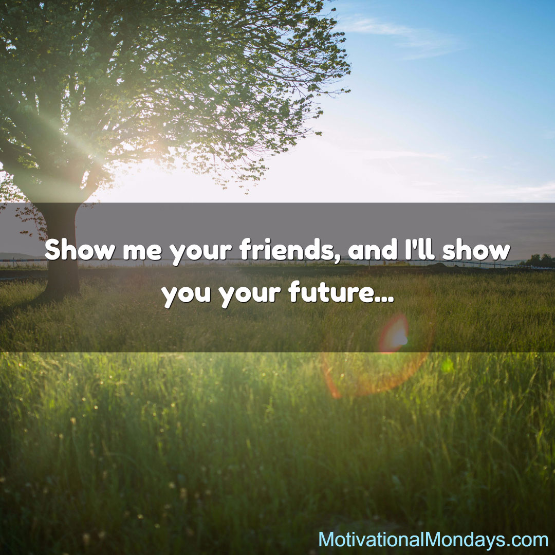 Show me your friends, and I'll show you your future...