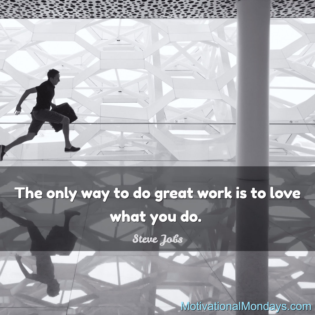 The only way to do great work is to love what you do. ~ Steve Jobs