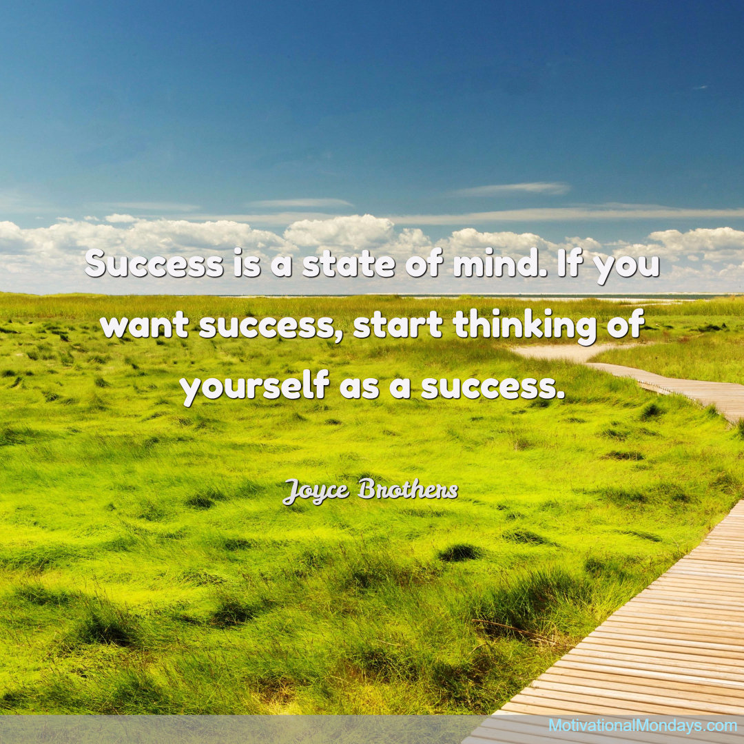 Success is a state of mind. If you want success, start thinking of yourself as a success. ~ Joyce Brothers